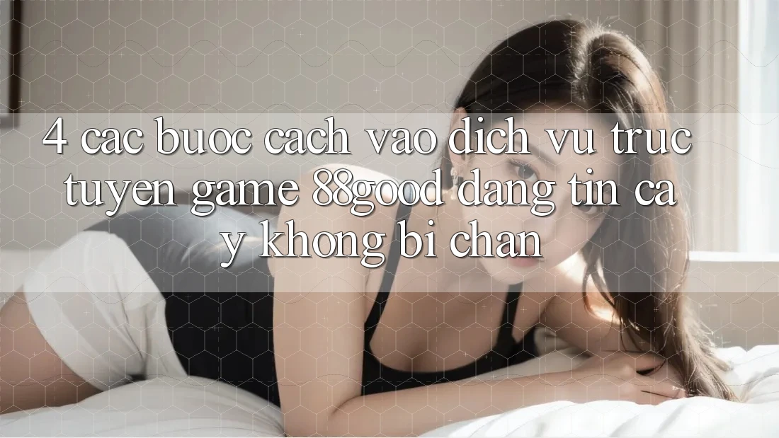 4. Các bước Cách Vào Dịch vụ trực tuyến Game 88good Đáng tin cậy, Không Bị Chặn