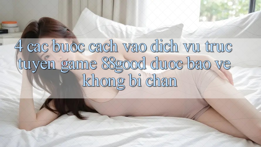 4. Các bước Cách Vào Dịch vụ trực tuyến Game 88good Được bảo vệ, Không Bị Chặn