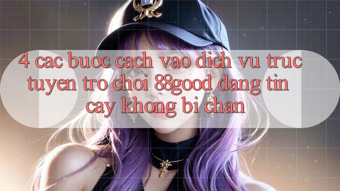 4. Các bước Cách Vào Dịch vụ trực tuyến Trò chơi 88good Đáng tin cậy, Không Bị Chặn