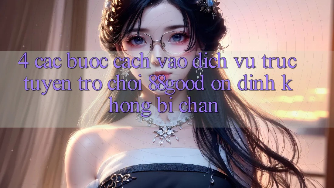 4. Các bước Cách Vào Dịch vụ trực tuyến Trò chơi 88good Ổn định, Không Bị Chặn 4. Các bước Cách Vào Dịch vụ trực tuyến Trò chơi 88good Ổn định, Không Bị Chặn