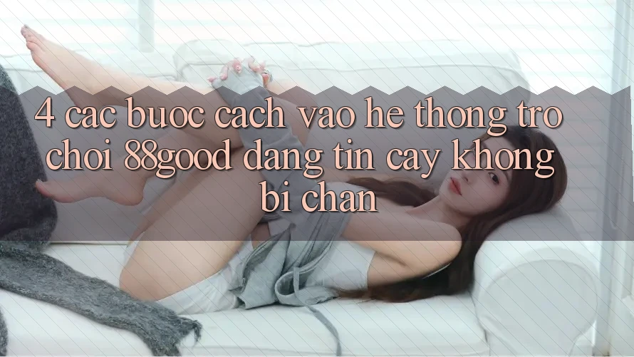 4. Các bước Cách Vào Hệ thống Trò chơi 88good Đáng tin cậy, Không Bị Chặn