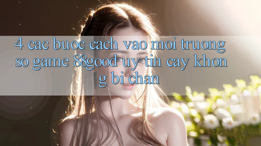 4. Các bước Cách Vào Môi trường số Game 88good Uy tín cậy, Không Bị Chặn