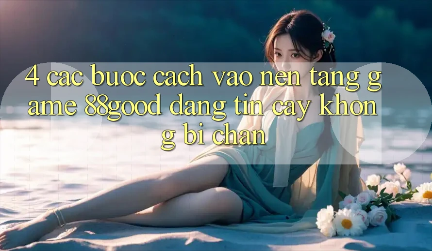 4. Các bước Cách Vào Nền Tảng Game 88good Đáng tin cậy, Không Bị Chặn 4. Các bước Cách Vào Nền Tảng Game 88good Đáng tin cậy, Không Bị Chặn
