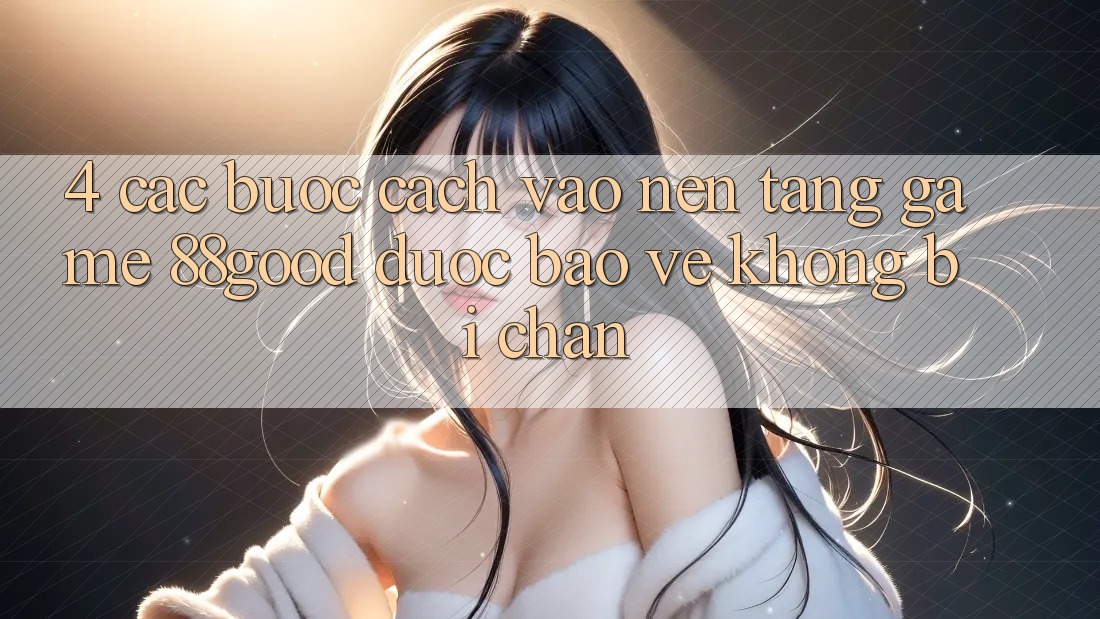4. Các bước Cách Vào Nền Tảng Game 88good Được bảo vệ, Không Bị Chặn