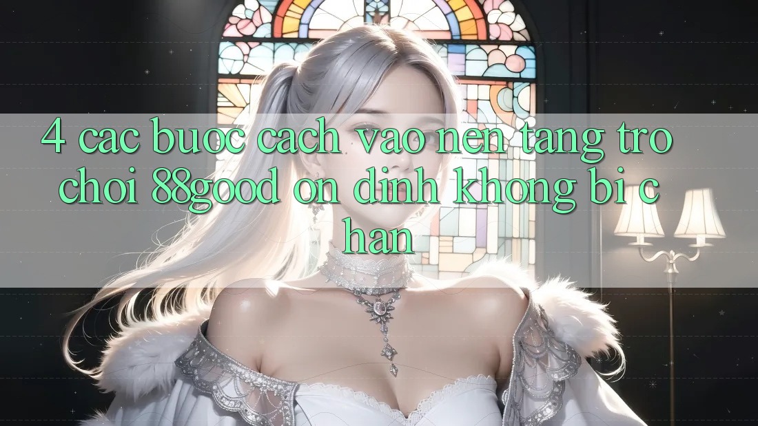 4. Các bước Cách Vào Nền Tảng Trò chơi 88good Ổn định, Không Bị Chặn 4. Các bước Cách Vào Nền Tảng Trò chơi 88good Ổn định, Không Bị Chặn