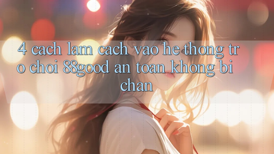 4. Cách làm Cách Vào Hệ thống Trò chơi 88good An Toàn, Không Bị Chặn