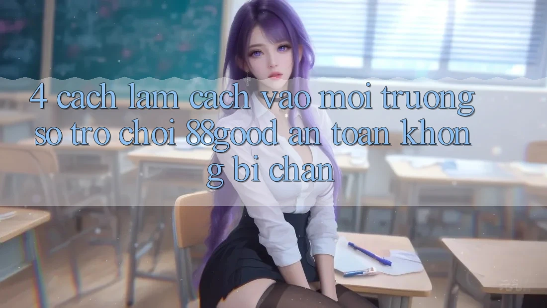 4. Cách làm Cách Vào Môi trường số Trò chơi 88good An Toàn, Không Bị Chặn 4. Cách làm Cách Vào Môi trường số Trò chơi 88good An Toàn, Không Bị Chặn