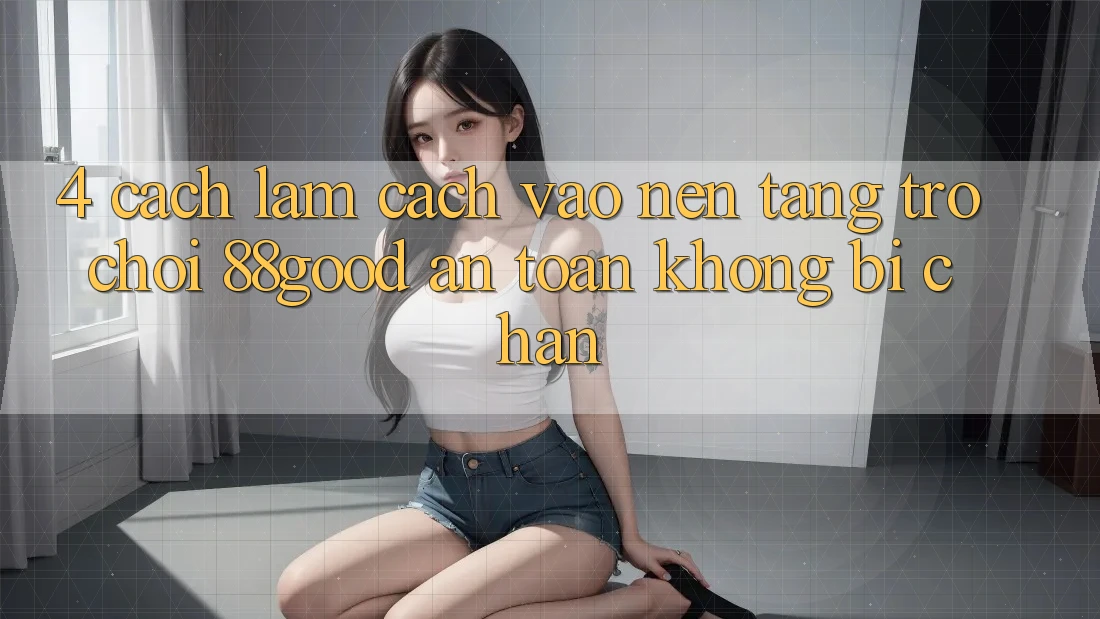 4. Cách làm Cách Vào Nền Tảng Trò chơi 88good An Toàn, Không Bị Chặn 4. Cách làm Cách Vào Nền Tảng Trò chơi 88good An Toàn, Không Bị Chặn