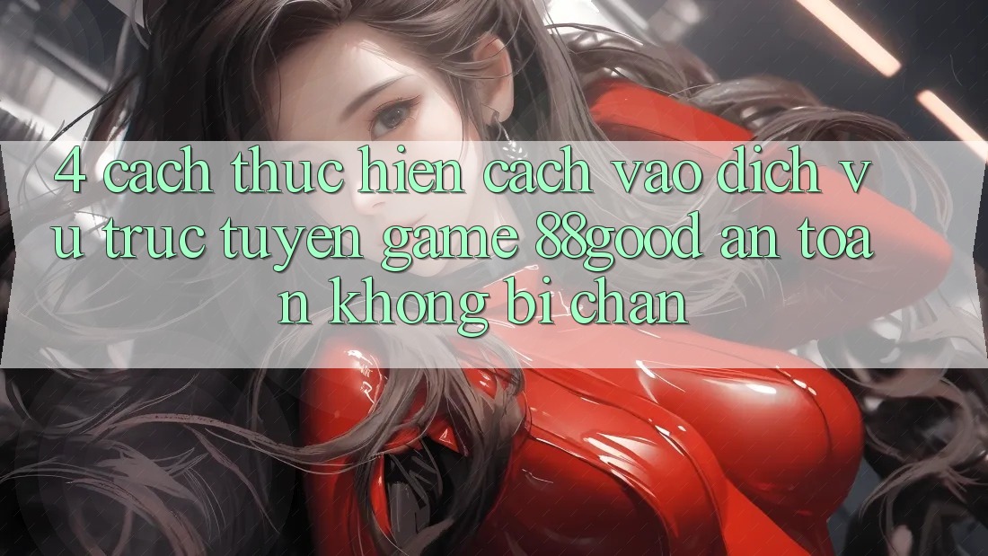 4. Cách thực hiện Cách Vào Dịch vụ trực tuyến Game 88good An Toàn, Không Bị Chặn 4. Cách thực hiện Cách Vào Dịch vụ trực tuyến Game 88good An Toàn, Không Bị Chặn