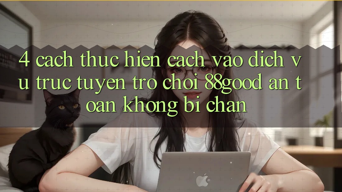 4. Cách thực hiện Cách Vào Dịch vụ trực tuyến Trò chơi 88good An Toàn, Không Bị Chặn 4. Cách thực hiện Cách Vào Dịch vụ trực tuyến Trò chơi 88good An Toàn, Không Bị Chặn