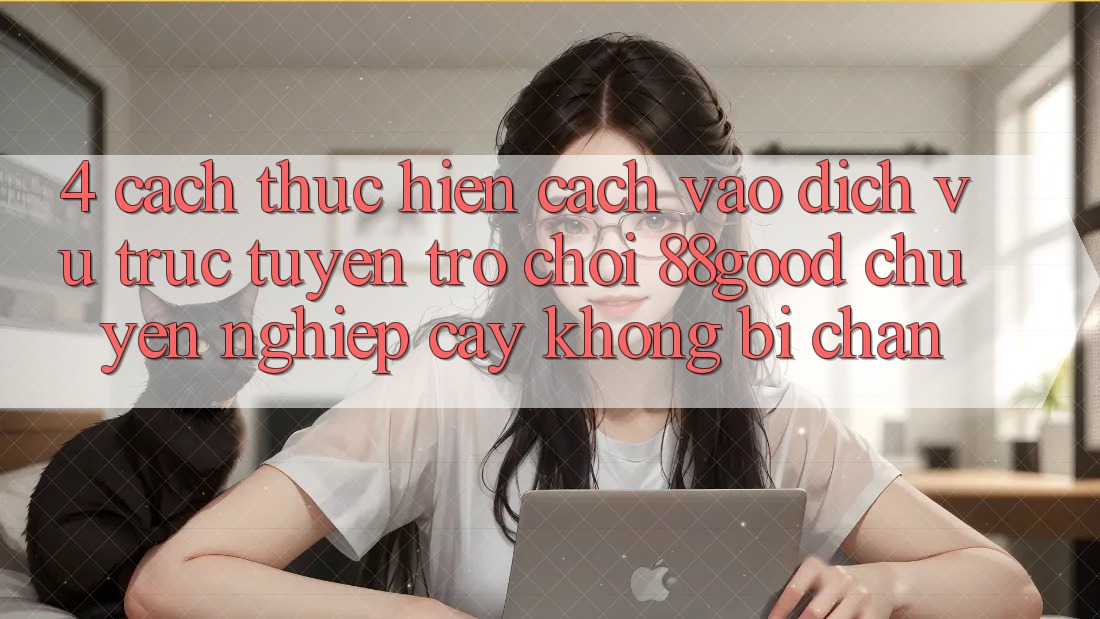 4. Cách thực hiện Cách Vào Dịch vụ trực tuyến Trò chơi 88good Chuyên nghiệp cậy, Không Bị Chặn 4. Cách thực hiện Cách Vào Dịch vụ trực tuyến Trò chơi 88good Chuyên nghiệp cậy, Không Bị Chặn