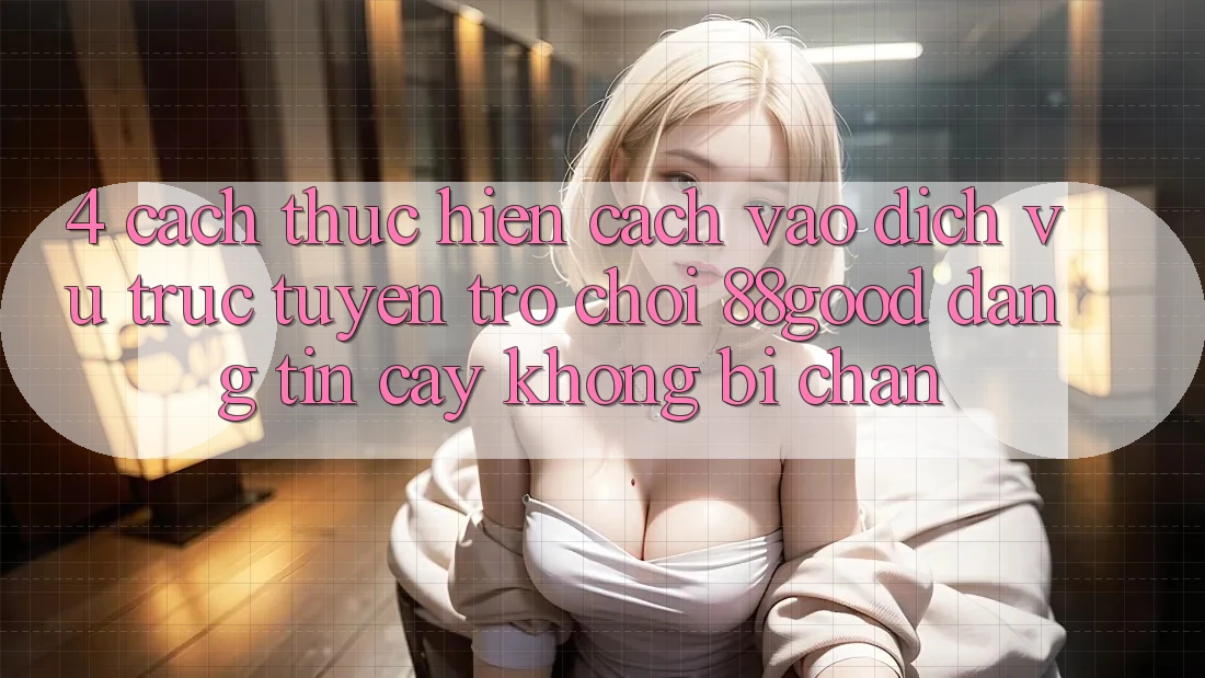 4. Cách thực hiện Cách Vào Dịch vụ trực tuyến Trò chơi 88good Đáng tin cậy, Không Bị Chặn 4. Cách thực hiện Cách Vào Dịch vụ trực tuyến Trò chơi 88good Đáng tin cậy, Không Bị Chặn
