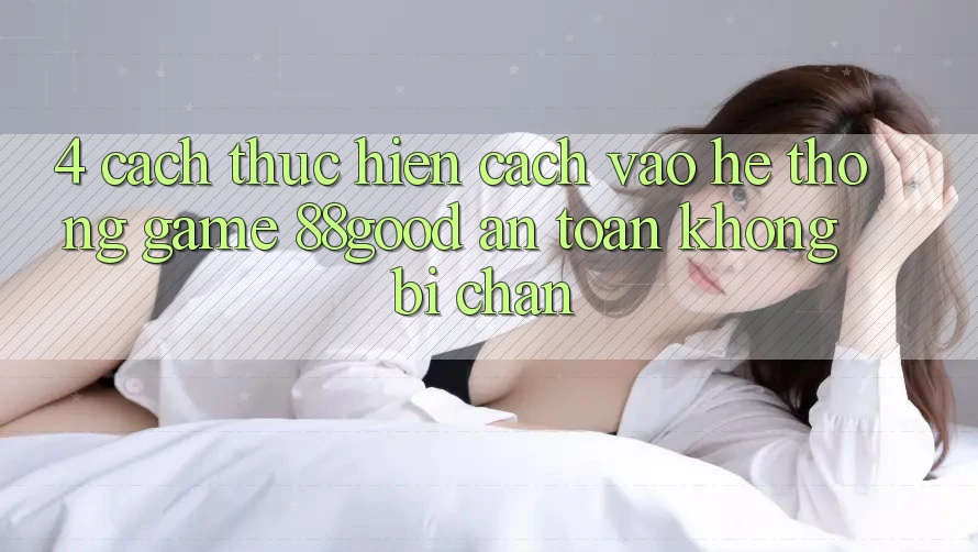 4. Cách thực hiện Cách Vào Hệ thống Game 88good An Toàn, Không Bị Chặn 4. Cách thực hiện Cách Vào Hệ thống Game 88good An Toàn, Không Bị Chặn