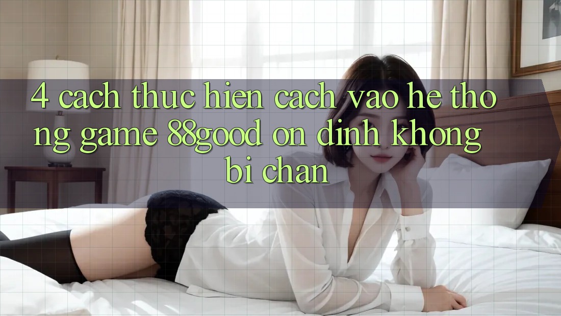 4. Cách thực hiện Cách Vào Hệ thống Game 88good Ổn định, Không Bị Chặn