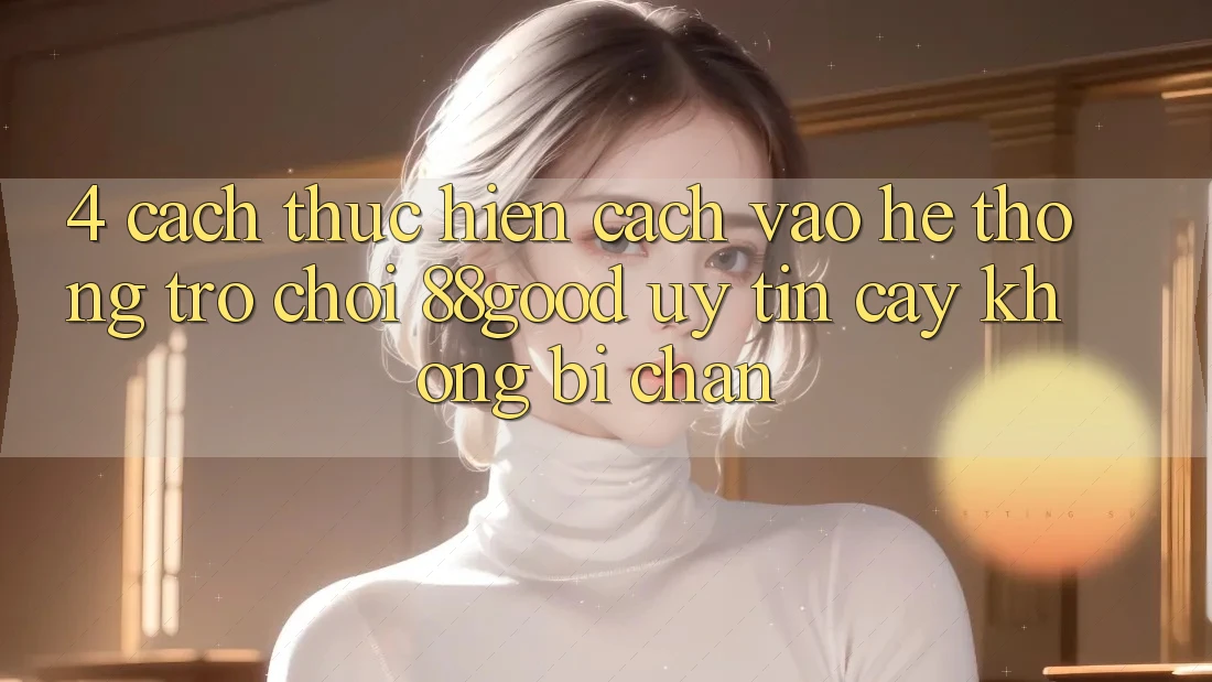 4. Cách thực hiện Cách Vào Hệ thống Trò chơi 88good Uy tín cậy, Không Bị Chặn 4. Cách thực hiện Cách Vào Hệ thống Trò chơi 88good Uy tín cậy, Không Bị Chặn