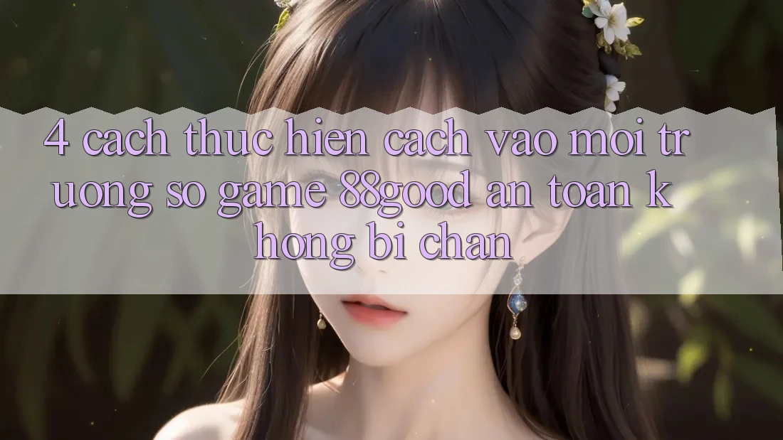 4. Cách thực hiện Cách Vào Môi trường số Game 88good An Toàn, Không Bị Chặn 4. Cách thực hiện Cách Vào Môi trường số Game 88good An Toàn, Không Bị Chặn