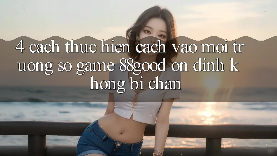 4. Cách thực hiện Cách Vào Môi trường số Game 88good Ổn định, Không Bị Chặn