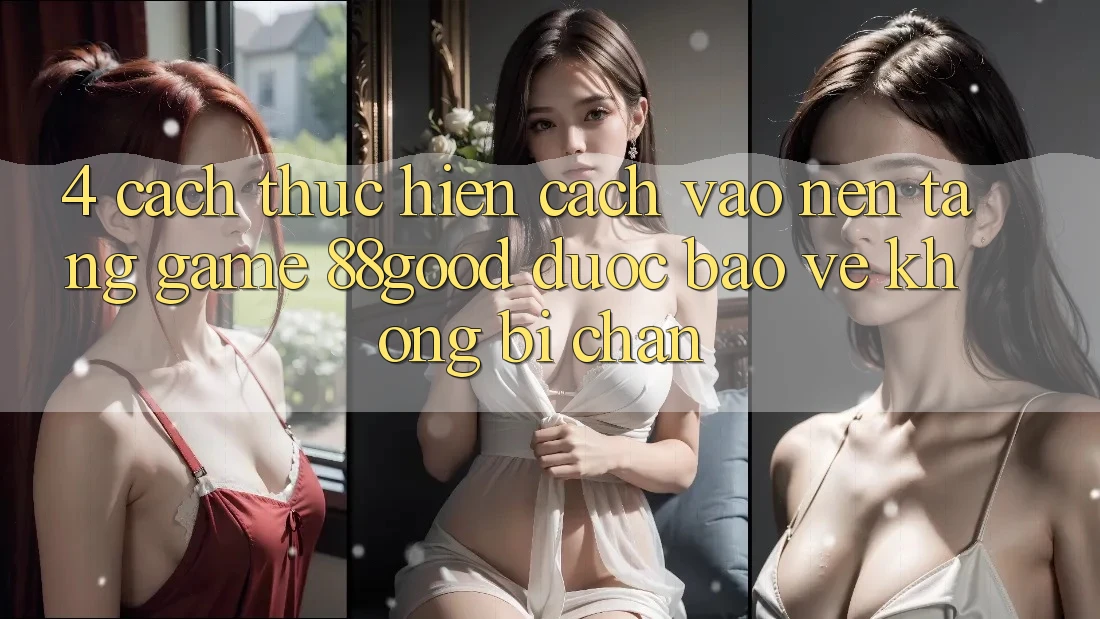 4. Cách thực hiện Cách Vào Nền Tảng Game 88good Được bảo vệ, Không Bị Chặn