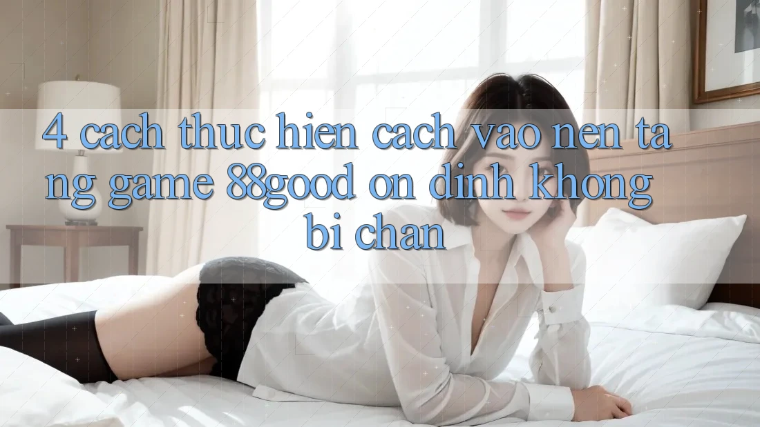 4. Cách thực hiện Cách Vào Nền Tảng Game 88good Ổn định, Không Bị Chặn 4. Cách thực hiện Cách Vào Nền Tảng Game 88good Ổn định, Không Bị Chặn