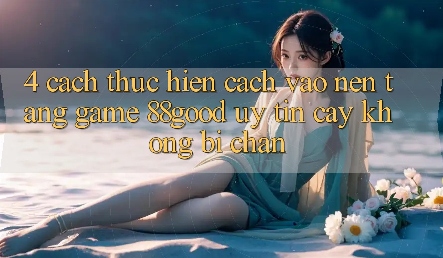 4. Cách thực hiện Cách Vào Nền Tảng Game 88good Uy tín cậy, Không Bị Chặn 4. Cách thực hiện Cách Vào Nền Tảng Game 88good Uy tín cậy, Không Bị Chặn