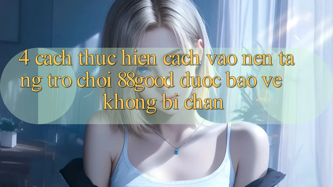 4. Cách thực hiện Cách Vào Nền tảng Trò chơi 88good Được bảo vệ, Không Bị Chặn