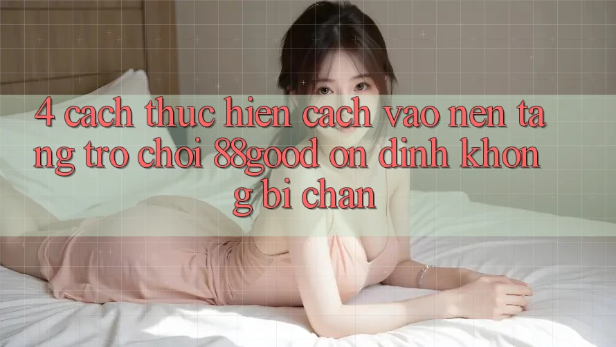 4. Cách thực hiện Cách Vào Nền Tảng Trò chơi 88good Ổn định, Không Bị Chặn