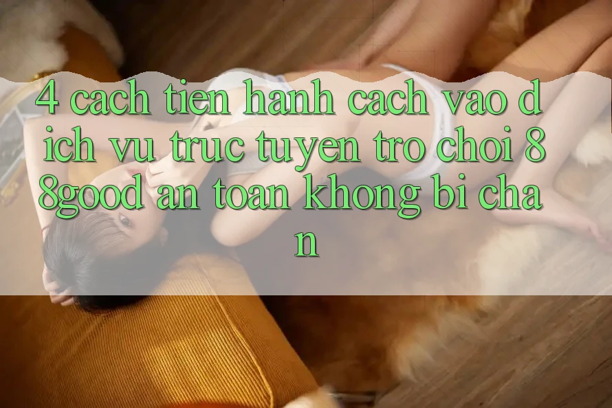 4. Cách tiến hành Cách Vào Dịch vụ trực tuyến Trò chơi 88good An Toàn, Không Bị Chặn 4. Cách tiến hành Cách Vào Dịch vụ trực tuyến Trò chơi 88good An Toàn, Không Bị Chặn