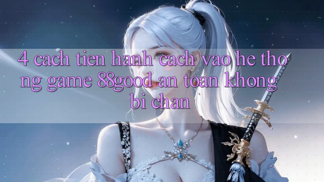 4. Cách tiến hành Cách Vào Hệ thống Game 88good An Toàn, Không Bị Chặn 4. Cách tiến hành Cách Vào Hệ thống Game 88good An Toàn, Không Bị Chặn
