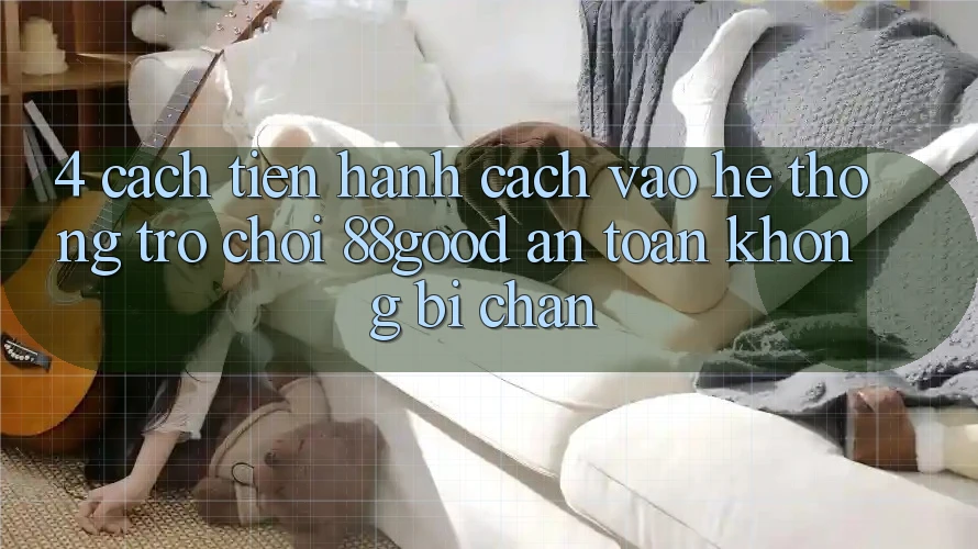 4. Cách tiến hành Cách Vào Hệ thống Trò chơi 88good An Toàn, Không Bị Chặn 4. Cách tiến hành Cách Vào Hệ thống Trò chơi 88good An Toàn, Không Bị Chặn
