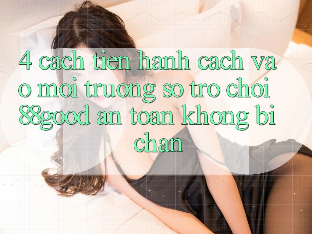 4. Cách tiến hành Cách Vào Môi trường số Trò chơi 88good An Toàn, Không Bị Chặn