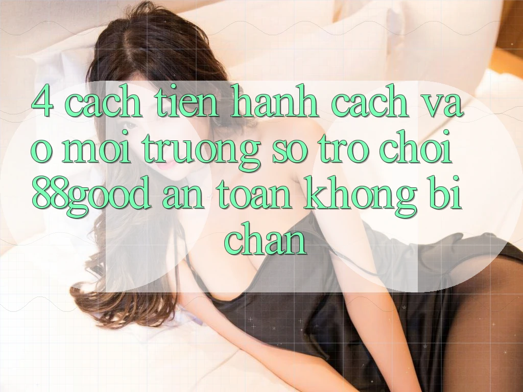 4. Cách tiến hành Cách Vào Môi trường số Trò chơi 88good An Toàn, Không Bị Chặn 4. Cách tiến hành Cách Vào Môi trường số Trò chơi 88good An Toàn, Không Bị Chặn