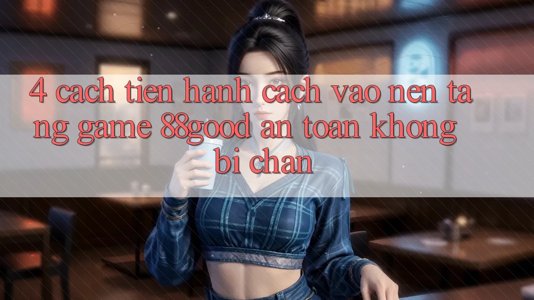 4. Cách tiến hành Cách Vào Nền Tảng Game 88good An Toàn, Không Bị Chặn