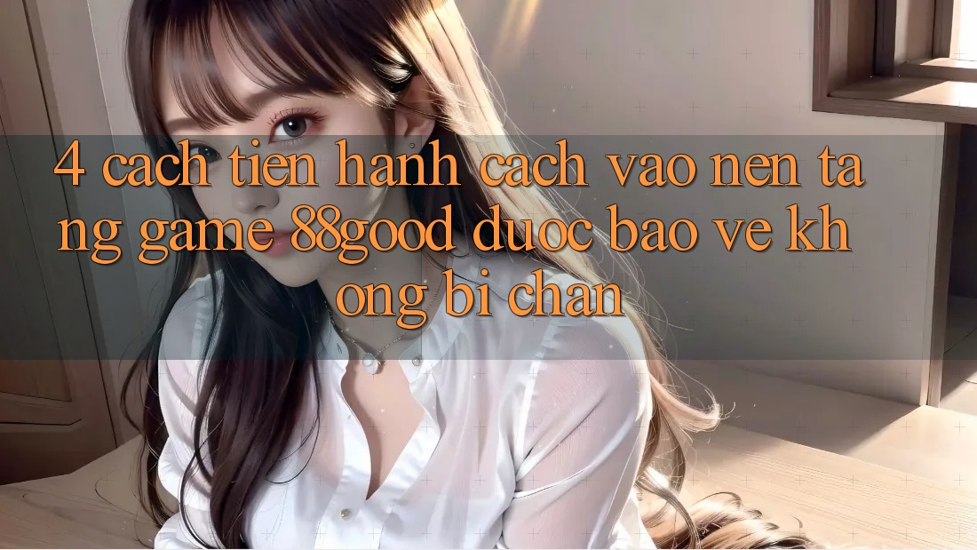 4. Cách tiến hành Cách Vào Nền Tảng Game 88good Được bảo vệ, Không Bị Chặn 4. Cách tiến hành Cách Vào Nền Tảng Game 88good Được bảo vệ, Không Bị Chặn