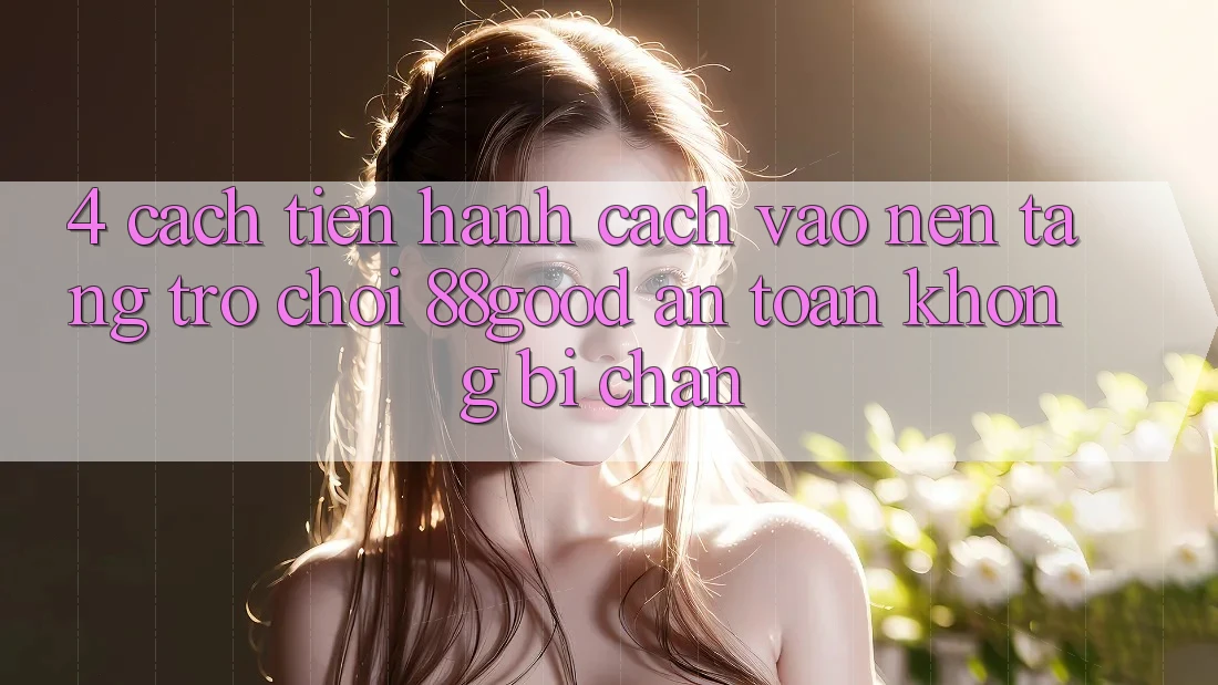 4. Cách tiến hành Cách Vào Nền tảng Trò chơi 88good An Toàn, Không Bị Chặn