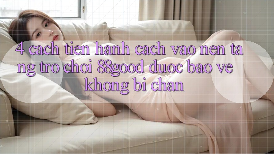 4. Cách tiến hành Cách Vào Nền Tảng Trò chơi 88good Được bảo vệ, Không Bị Chặn