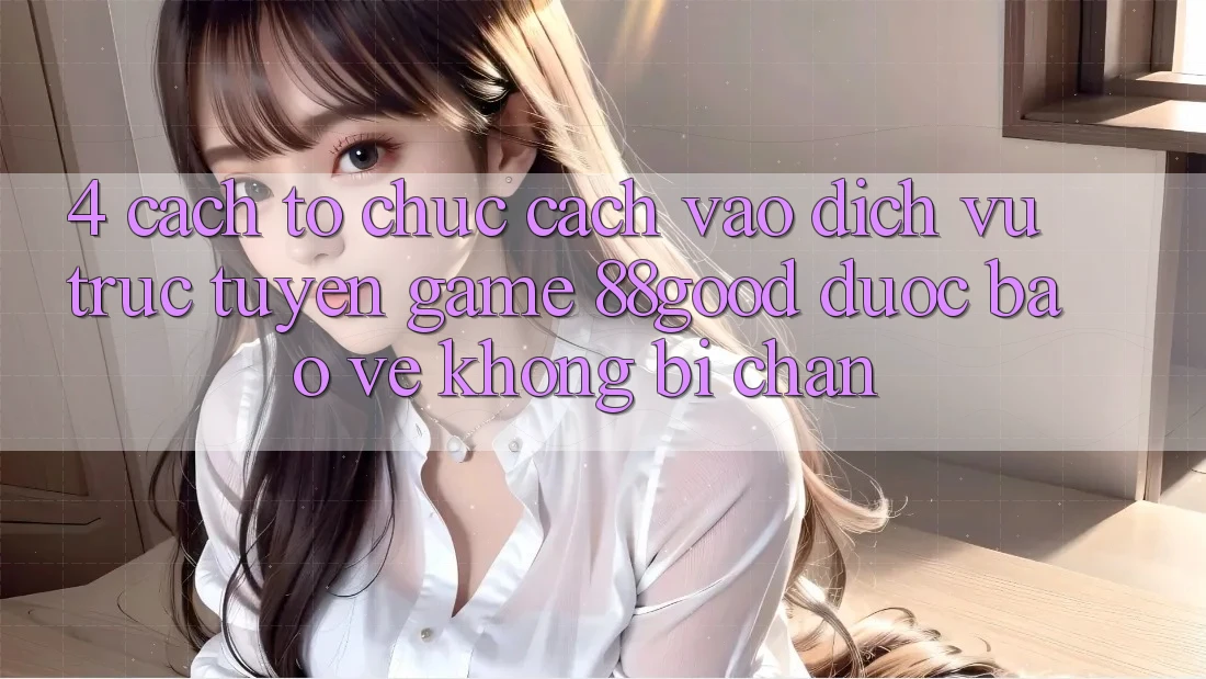 4. Cách tổ chức Cách Vào Dịch vụ trực tuyến Game 88good Được bảo vệ, Không Bị Chặn 4. Cách tổ chức Cách Vào Dịch vụ trực tuyến Game 88good Được bảo vệ, Không Bị Chặn
