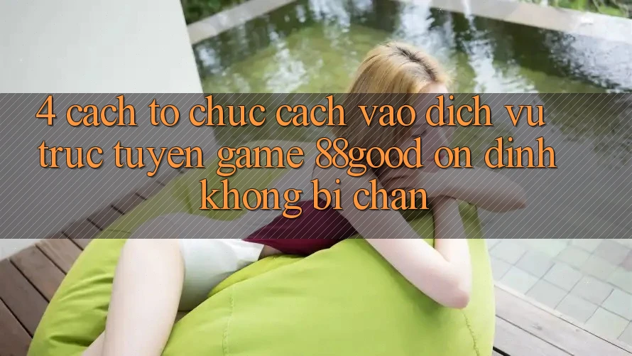 4. Cách tổ chức Cách Vào Dịch vụ trực tuyến Game 88good Ổn định, Không Bị Chặn
