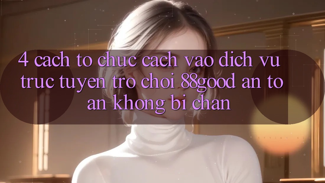 4. Cách tổ chức Cách Vào Dịch vụ trực tuyến Trò chơi 88good An Toàn, Không Bị Chặn 4. Cách tổ chức Cách Vào Dịch vụ trực tuyến Trò chơi 88good An Toàn, Không Bị Chặn