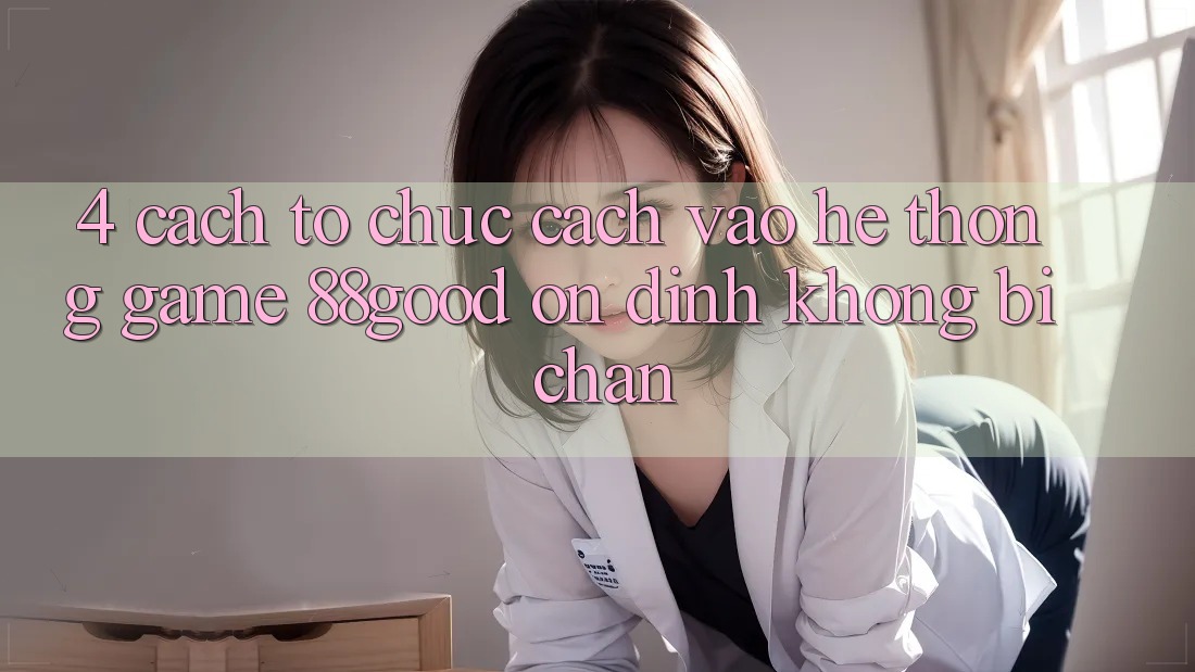 4. Cách tổ chức Cách Vào Hệ thống Game 88good Ổn định, Không Bị Chặn
