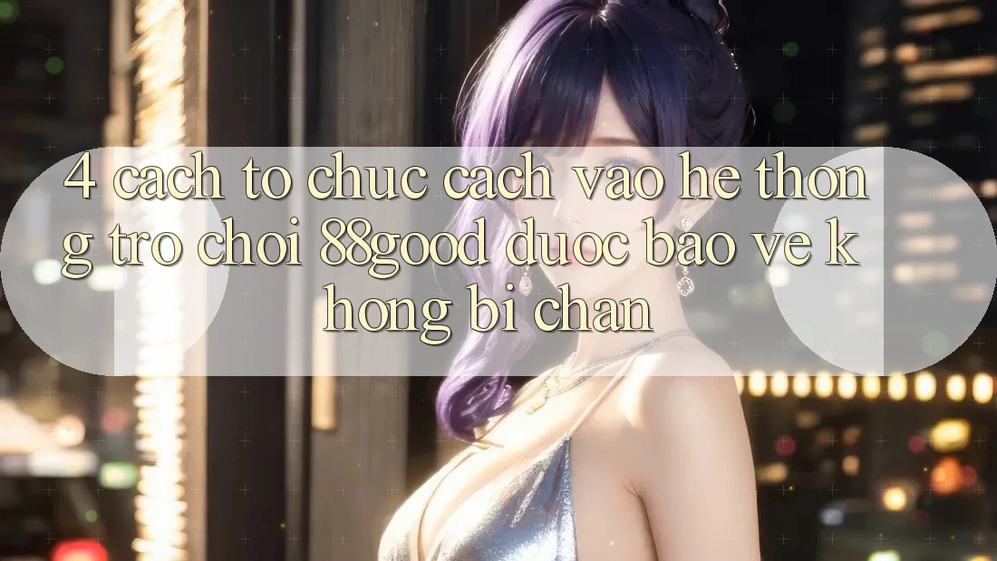 4. Cách tổ chức Cách Vào Hệ thống Trò chơi 88good Được bảo vệ, Không Bị Chặn