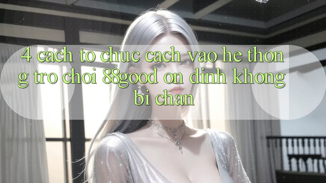 4. Cách tổ chức Cách Vào Hệ thống Trò chơi 88good Ổn định, Không Bị Chặn
