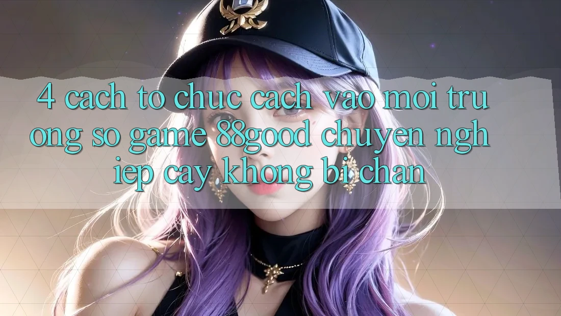 4. Cách tổ chức Cách Vào Môi trường số Game 88good Chuyên nghiệp cậy, Không Bị Chặn