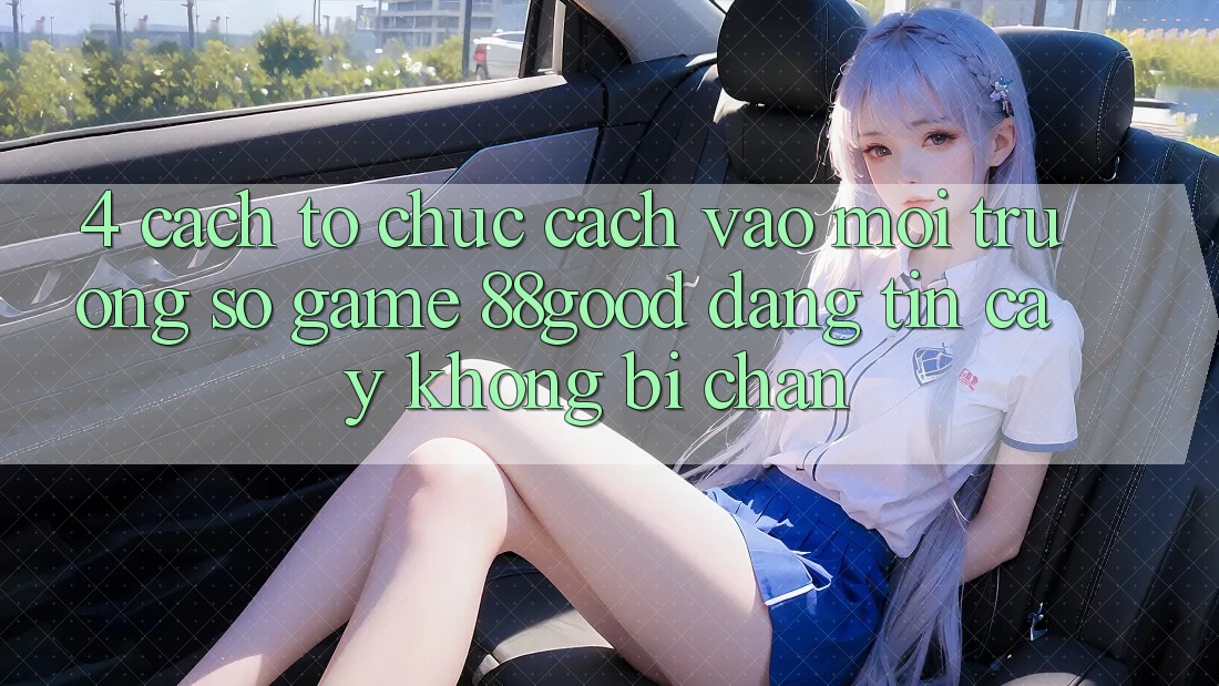 4. Cách tổ chức Cách Vào Môi trường số Game 88good Đáng tin cậy, Không Bị Chặn 4. Cách tổ chức Cách Vào Môi trường số Game 88good Đáng tin cậy, Không Bị Chặn
