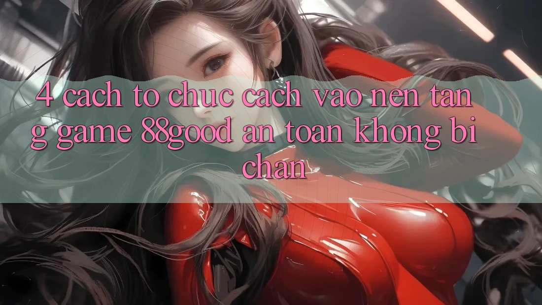 4. Cách tổ chức Cách Vào Nền Tảng Game 88good An Toàn, Không Bị Chặn