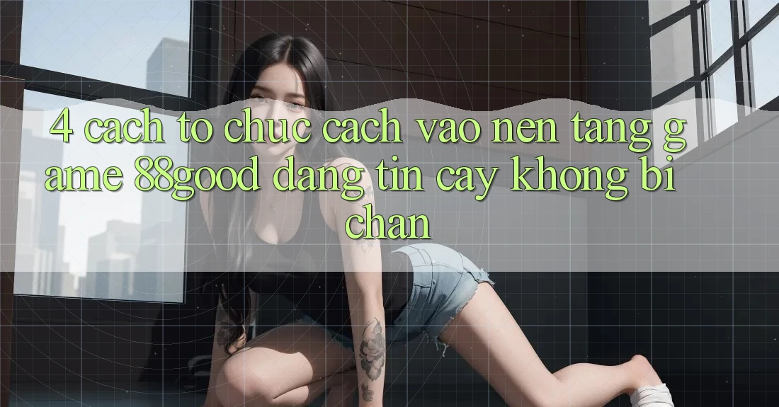 4. Cách tổ chức Cách Vào Nền Tảng Game 88good Đáng tin cậy, Không Bị Chặn