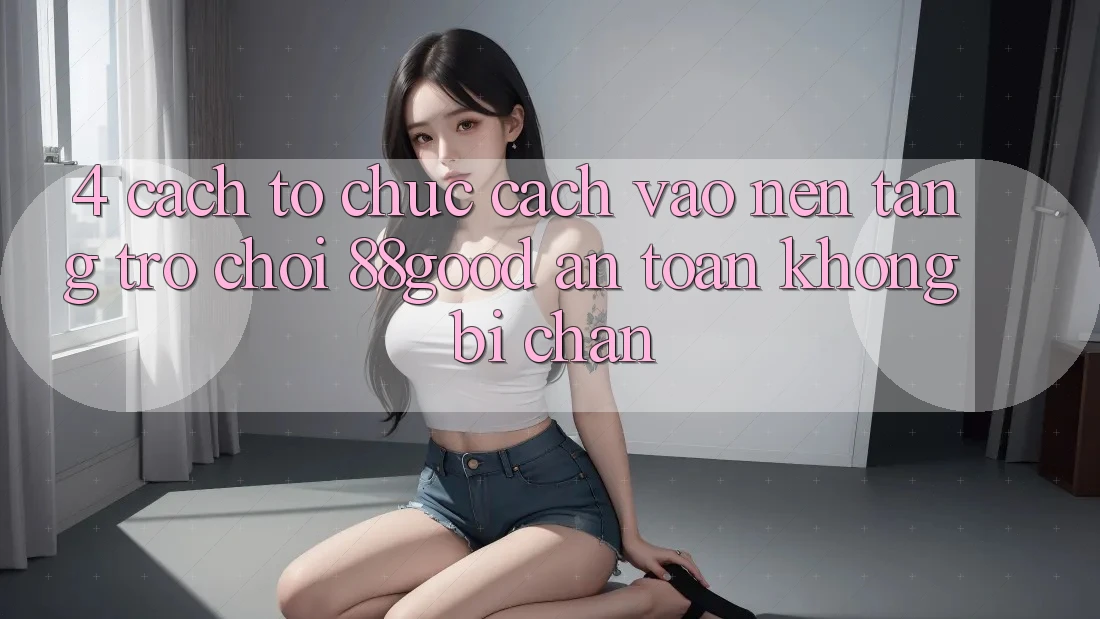 4. Cách tổ chức Cách Vào Nền Tảng Trò chơi 88good An Toàn, Không Bị Chặn 4. Cách tổ chức Cách Vào Nền Tảng Trò chơi 88good An Toàn, Không Bị Chặn