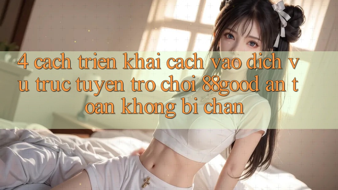 4. Cách triển khai Cách Vào Dịch vụ trực tuyến Trò chơi 88good An Toàn, Không Bị Chặn 4. Cách triển khai Cách Vào Dịch vụ trực tuyến Trò chơi 88good An Toàn, Không Bị Chặn