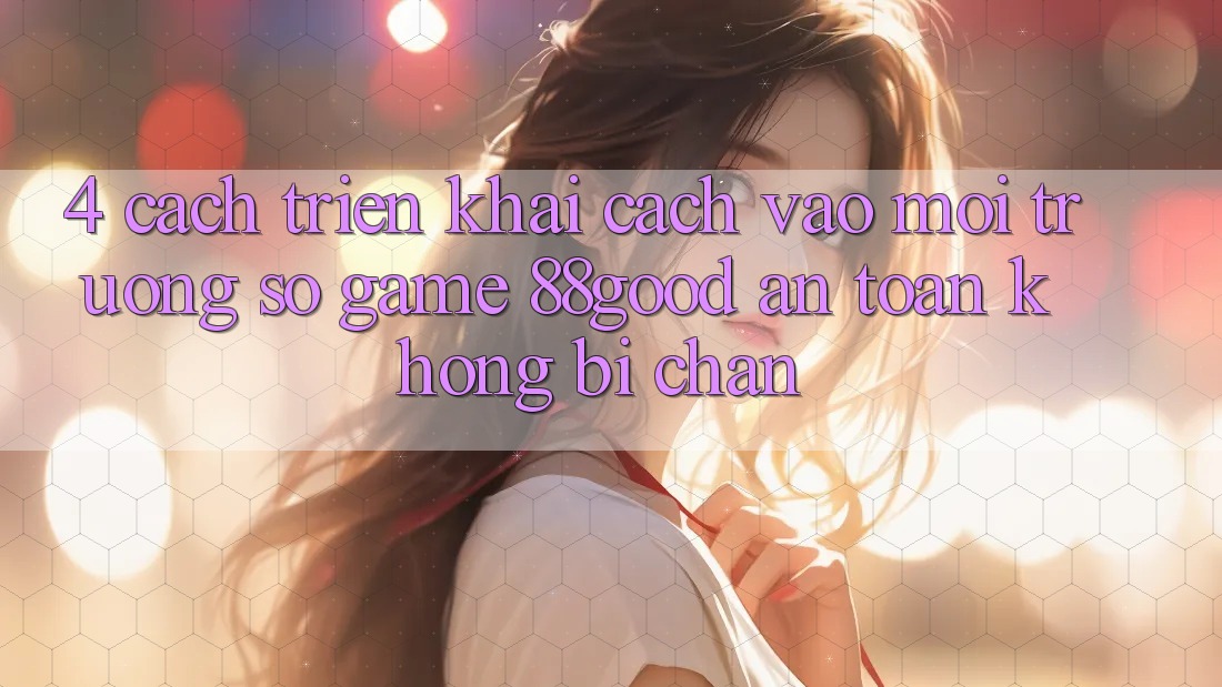 4. Cách triển khai Cách Vào Môi trường số Game 88good An Toàn, Không Bị Chặn 4. Cách triển khai Cách Vào Môi trường số Game 88good An Toàn, Không Bị Chặn