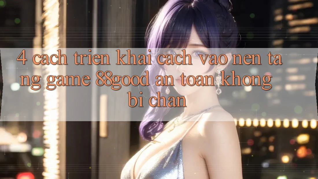 4. Cách triển khai Cách Vào Nền Tảng Game 88good An Toàn, Không Bị Chặn 4. Cách triển khai Cách Vào Nền Tảng Game 88good An Toàn, Không Bị Chặn
