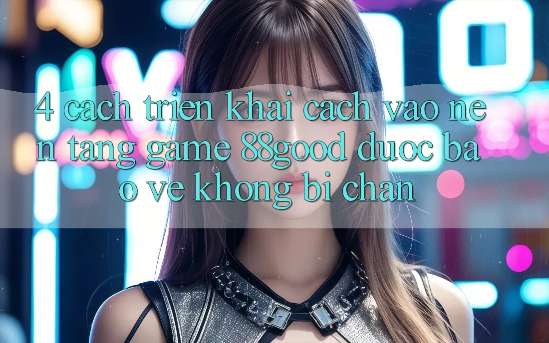 4. Cách triển khai Cách Vào Nền Tảng Game 88good Được bảo vệ, Không Bị Chặn